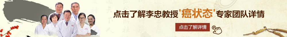 帅哥操美女骚逼复制浏览器可下载北京御方堂李忠教授“癌状态”专家团队详细信息